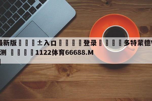 🥀最新版🎱入口🐔登录🚭多特蒙德VS柏林赫塔赛前预测 🏆1122体育66688.ME🎁