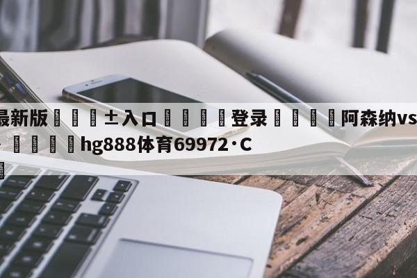 🥀最新版🎱入口🐔登录🚭阿森纳vs托特纳姆热刺直播 🏆hg888体育69972·CC🎁