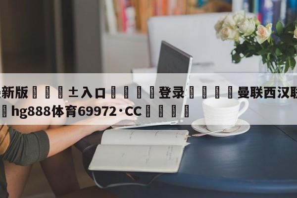 🥀最新版🎱入口🐔登录🚭曼联西汉联姆历史比分 🏆hg888体育69972·CC🎁