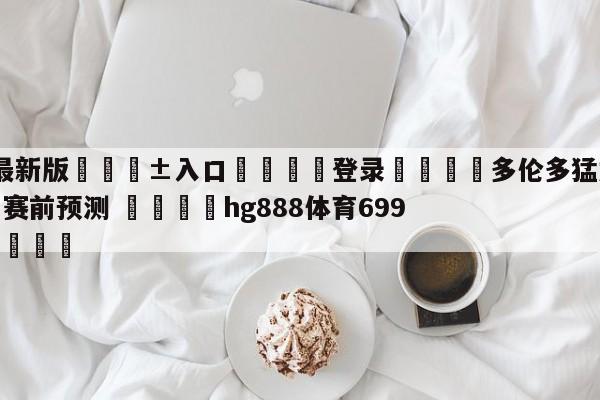 🥀最新版🎱入口🐔登录🚭多伦多猛龙vs菲尼克斯太阳赛前预测 🏆hg888体育69972·CC🎁
