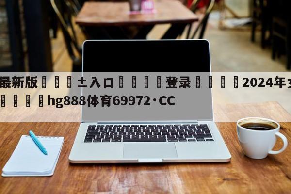 🥀最新版🎱入口🐔登录🚭2024年女篮亚洲杯回放 🏆hg888体育69972·CC🎁