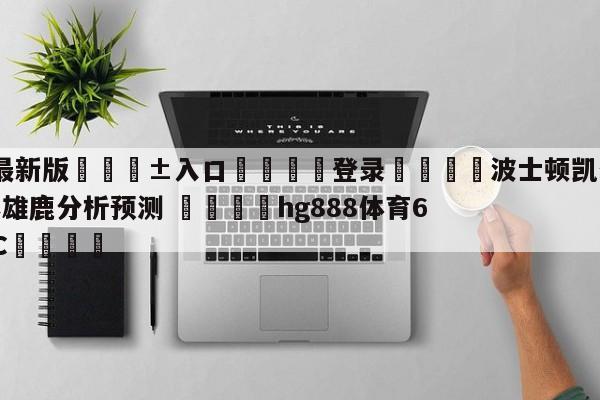 🥀最新版🎱入口🐔登录🚭波士顿凯尔特人vs密尔沃基雄鹿分析预测 🏆hg888体育69972·CC🎁