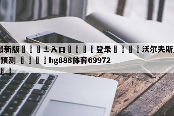 🥀最新版🎱入口🐔登录🚭沃尔夫斯堡VS法兰克福对阵预测 🏆hg888体育69972·CC🎁