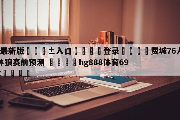 🥀最新版🎱入口🐔登录🚭费城76人vs明尼苏达森林狼赛前预测 🏆hg888体育69972·CC🎁