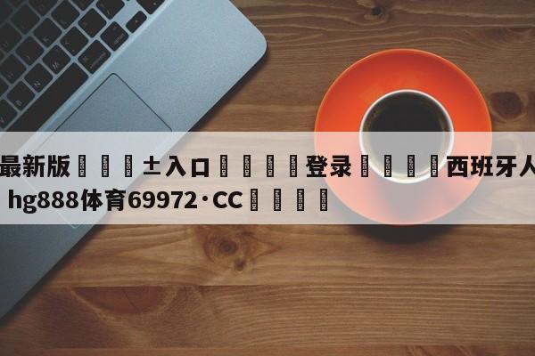 🥀最新版🎱入口🐔登录🚭西班牙人VS巴萨 🏆hg888体育69972·CC🎁