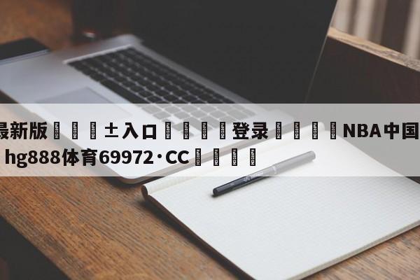 🥀最新版🎱入口🐔登录🚭NBA中国官方网站 🏆hg888体育69972·CC🎁