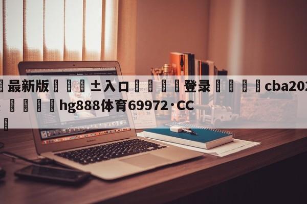 🥀最新版🎱入口🐔登录🚭cba2024选秀时间热 🏆hg888体育69972·CC🎁