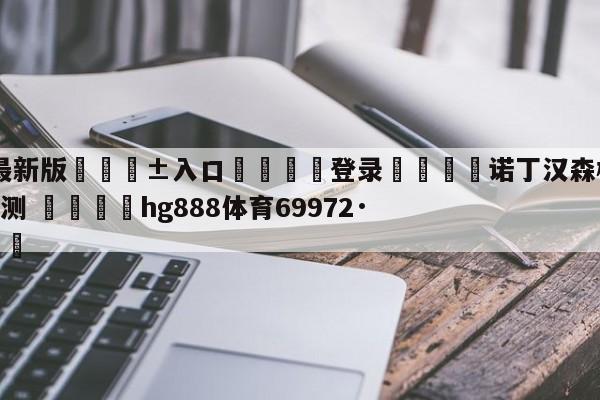 🥀最新版🎱入口🐔登录🚭诺丁汉森林VS利物浦比分预测 🏆hg888体育69972·CC🎁