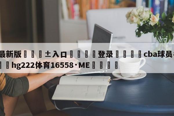 🥀最新版🎱入口🐔登录🚭cba球员名单带图片 🏆hg222体育16558·ME🎁