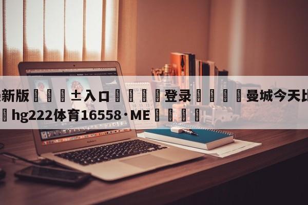 🥀最新版🎱入口🐔登录🚭曼城今天比赛比分结果 🏆hg222体育16558·ME🎁
