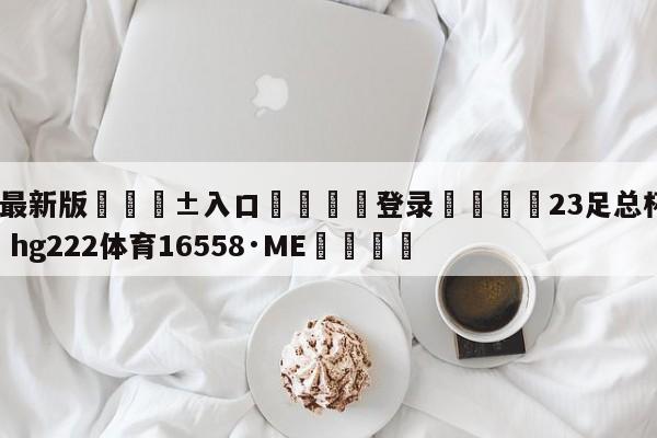 🥀最新版🎱入口🐔登录🚭23足总杯射手榜 🏆hg222体育16558·ME🎁