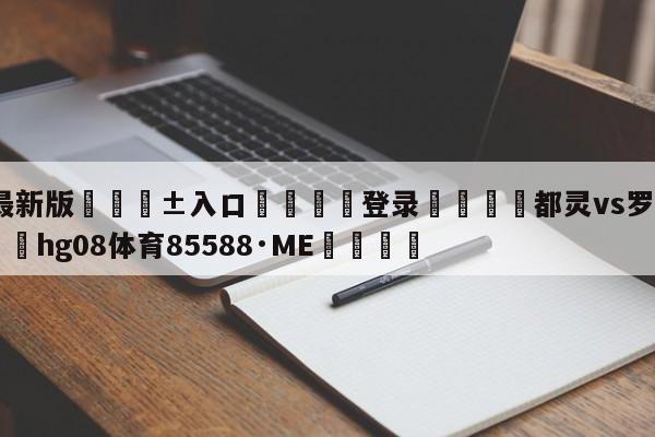 🥀最新版🎱入口🐔登录🚭都灵vs罗马比分预测 🏆hg08体育85588·ME🎁