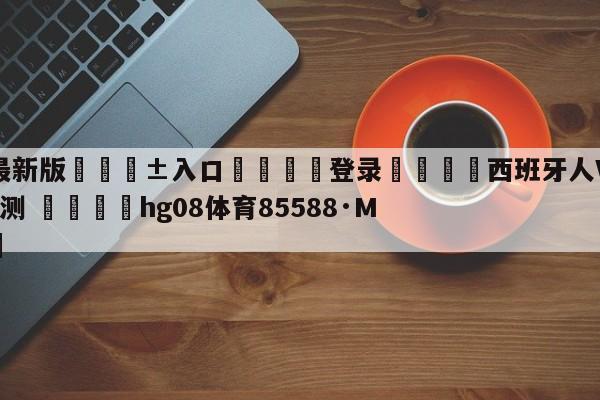 🥀最新版🎱入口🐔登录🚭西班牙人VS奥萨苏纳前瞻预测 🏆hg08体育85588·ME🎁