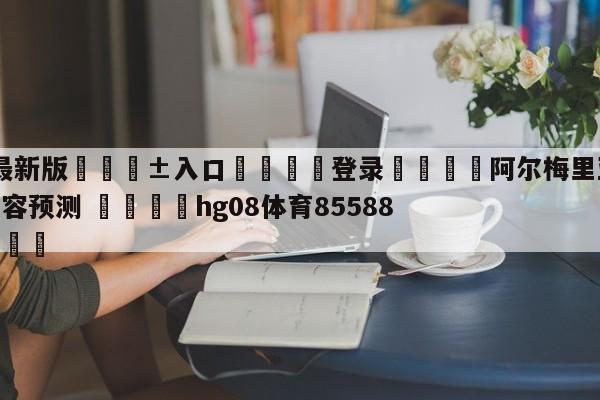 🥀最新版🎱入口🐔登录🚭阿尔梅里亚VS皇家贝蒂斯阵容预测 🏆hg08体育85588·ME🎁