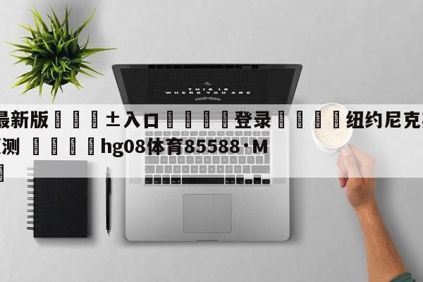 🥀最新版🎱入口🐔登录🚭纽约尼克斯vs多伦多猛龙预测 🏆hg08体育85588·ME🎁