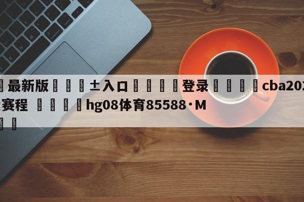 🥀最新版🎱入口🐔登录🚭cba2024年第二阶段赛程 🏆hg08体育85588·ME🎁