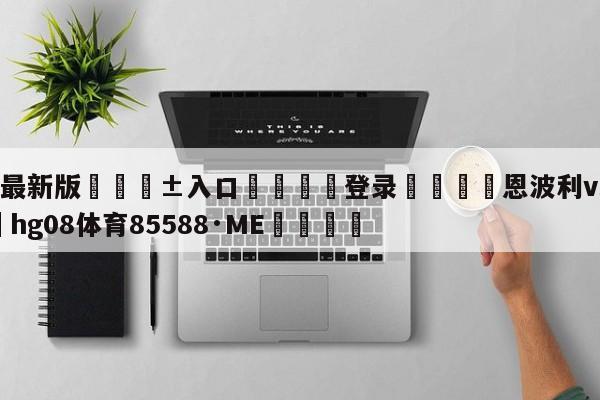 🥀最新版🎱入口🐔登录🚭恩波利vs拉齐奥 🏆hg08体育85588·ME🎁