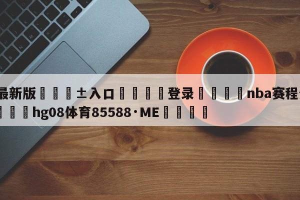 🥀最新版🎱入口🐔登录🚭nba赛程分为几个阶段 🏆hg08体育85588·ME🎁