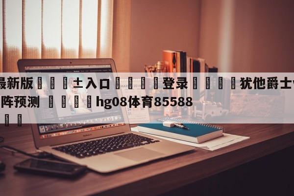 🥀最新版🎱入口🐔登录🚭犹他爵士vs达拉斯独行侠对阵预测 🏆hg08体育85588·ME🎁