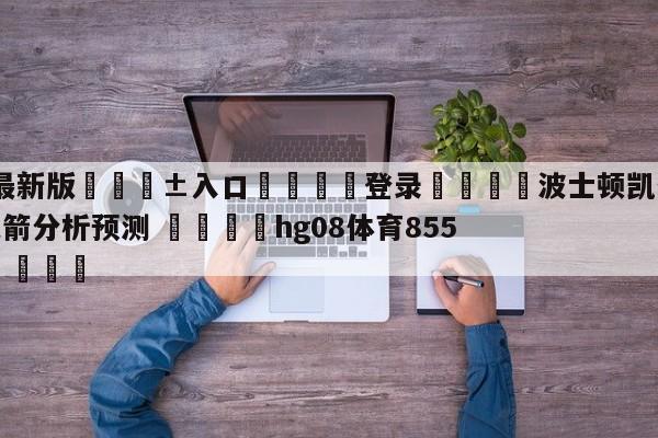 🥀最新版🎱入口🐔登录🚭波士顿凯尔特人vs休斯顿火箭分析预测 🏆hg08体育85588·ME🎁