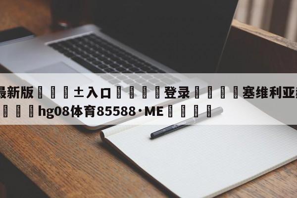 🥀最新版🎱入口🐔登录🚭塞维利亚赫塔菲500足球 🏆hg08体育85588·ME🎁
