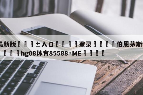 🥀最新版🎱入口🐔登录🚭伯恩茅斯vs西汉姆联直播 🏆hg08体育85588·ME🎁