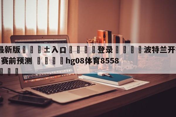 🥀最新版🎱入口🐔登录🚭波特兰开拓者vs迈阿密热火赛前预测 🏆hg08体育85588·ME🎁
