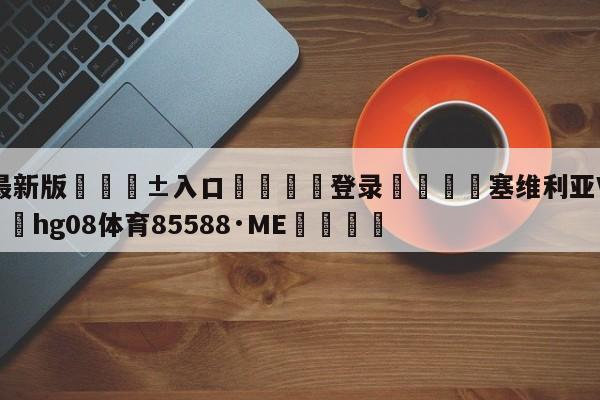🥀最新版🎱入口🐔登录🚭塞维利亚VS巴列卡诺 🏆hg08体育85588·ME🎁