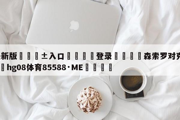 🥀最新版🎱入口🐔登录🚭森索罗对克雷莫纳直播 🏆hg08体育85588·ME🎁