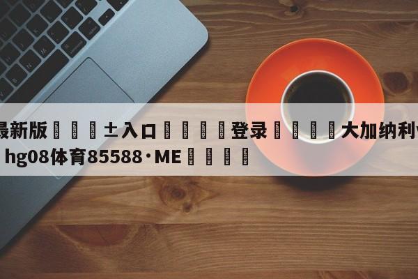 🥀最新版🎱入口🐔登录🚭大加纳利vs富恩拉 🏆hg08体育85588·ME🎁