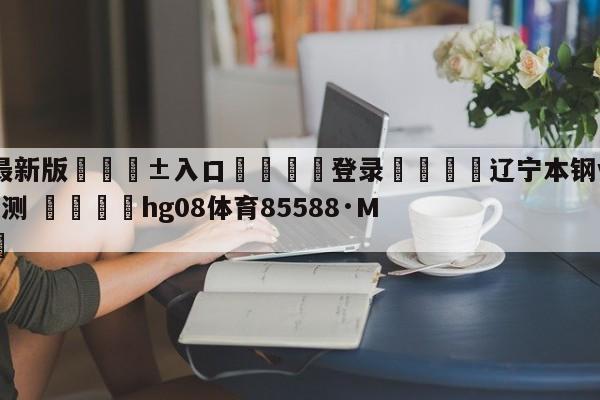 🥀最新版🎱入口🐔登录🚭辽宁本钢vs北京首钢比分预测 🏆hg08体育85588·ME🎁