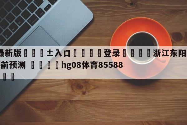 🥀最新版🎱入口🐔登录🚭浙江东阳光vs广东华南虎赛前预测 🏆hg08体育85588·ME🎁