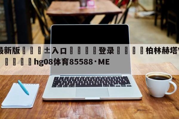 🥀最新版🎱入口🐔登录🚭柏林赫塔VS沙尔克阵容预测 🏆hg08体育85588·ME🎁
