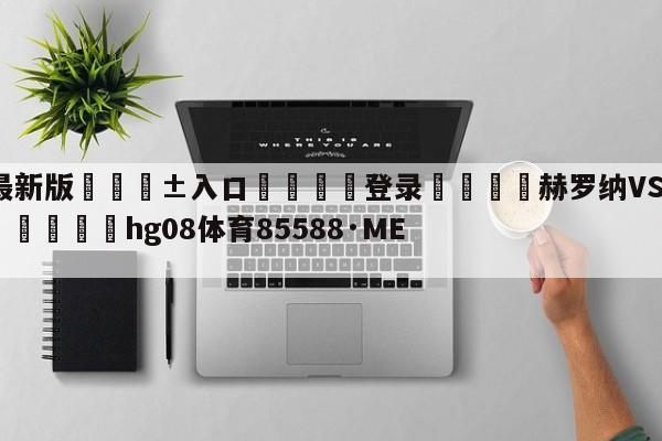 🥀最新版🎱入口🐔登录🚭赫罗纳VS巴伦西亚对阵预测 🏆hg08体育85588·ME🎁