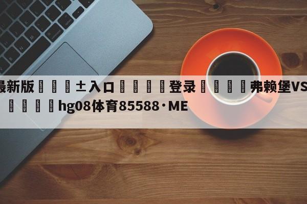 🥀最新版🎱入口🐔登录🚭弗赖堡VS斯图加特比分预测 🏆hg08体育85588·ME🎁